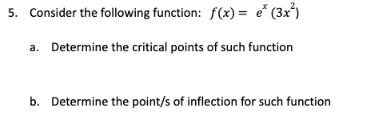 5. Consider the following function: f(x)= e* (3x²)
a. Determine the critical points of such function
b. Determine the point/s of inflection for such function