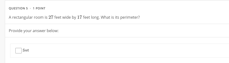 QUESTION 5 · 1 POINT
A rectangular room is 27 feet wide by 17 feet long. What is its perimeter?
Provide your answer below:
feet
