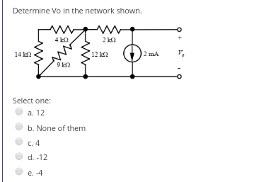 Determine Vo in the network shown.
4 ka
14 kn
12 kn
12 mA
9 k2
Select one:
a. 12
b. None of them
C. 4
d. -12
e. 4
