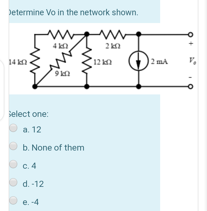 Determine Vo in the network shown.
4 k2
2 kN
14 k2
12 k2
2 mA
V.
9 k2
Select one:
а. 12
b. None of them
С. 4
d. -12
е. -4
+

