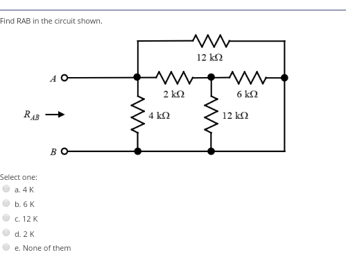 Find RAB in the circuit shown.
12 k2
2 k2
6 k2
RAB
4 k2
12 k2
B
Select one:
а. 4 K
b. 6 K
c. 12 K
d. 2 K
e. None of them
