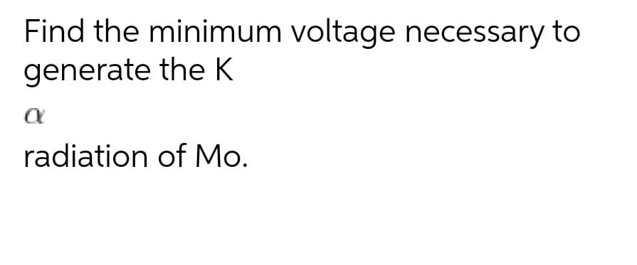 Find the minimum voltage necessary to
generate the K
radiation of Mo.
