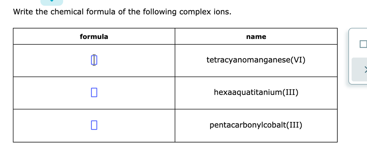 Write the chemical formula of the following complex ions.
formula
name
tetracyanomanganese(VI)
hexaaquatitanium(III)
pentacarbonylcobalt(III)
