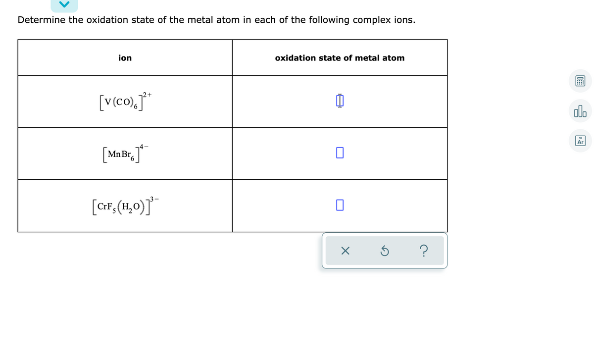 Determine the oxidation state of the metal atom in each of the following complex ions.
ion
oxidation state of metal atom
[v(co),J*
2+
olo
Ar
Mn Br.|
