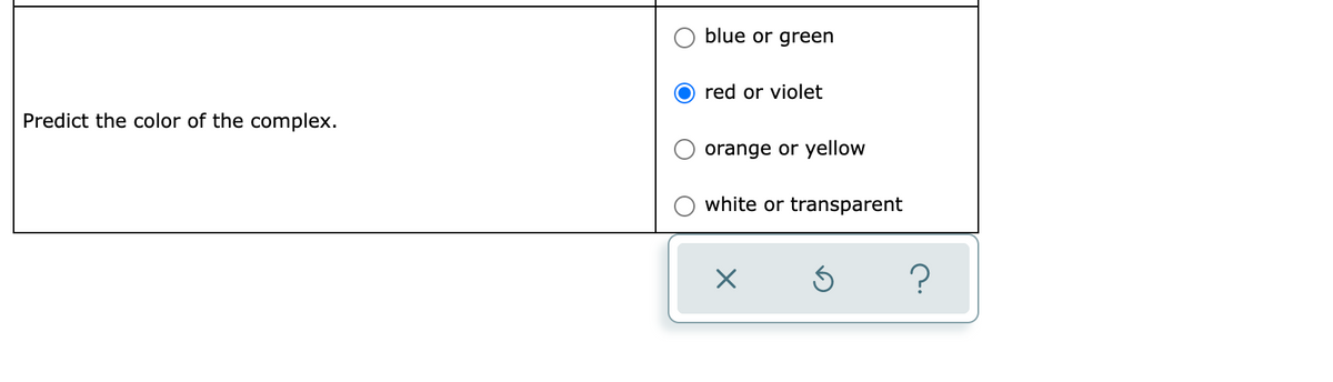 blue or green
red or violet
Predict the color of the complex.
orange or yellow
white or transparent
