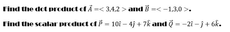 Find the dot product of Ã =< 3,4,2 > and B =< -1,3,0 >.
Find the scalar product of P
10î – 4j + 7k and Q = -2î –ĵ+ 6k.
