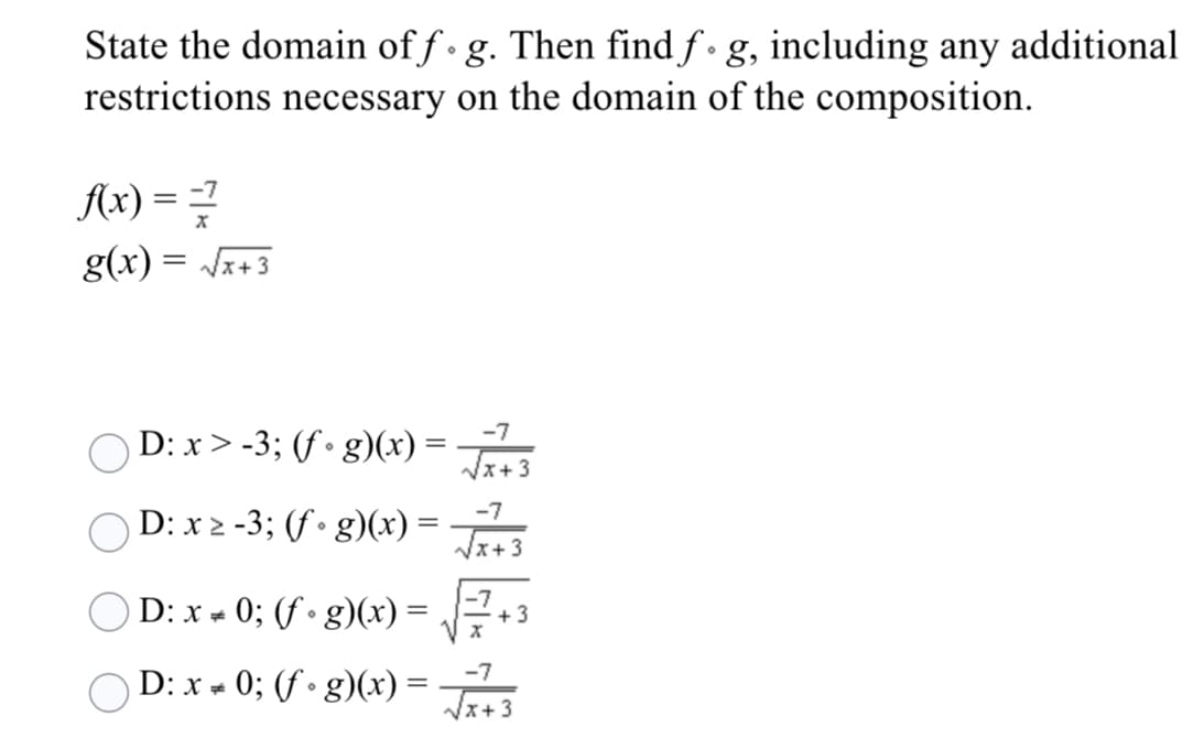 State the domain of f• g. Then find f• g, including any additional
restrictions necessary on the domain of the composition.
Ax) =
g(x) = Jx+3
-7
D: x > -3; (f • g)(x) =
Vx+3
-7
D: x2 -3; (f • g)(x) =
Vx+3
O D: x - 0; (f • g)(x) = .:
+3
D: x - 0; (f • g)(x) =
Vx+3
-7
