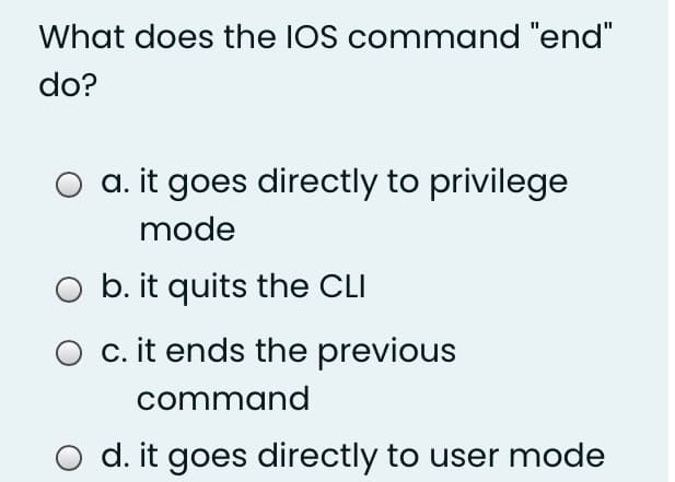 What does the IOS command "end"
do?
a. it goes directly to privilege
mode
b. it quits the CLI
c. it ends the previous
command
d. it goes directly to user mode
