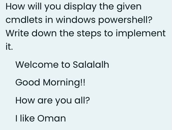 How will you display the given
cmdlets in windows powershell?
Write down the steps to implement
it.
Welcome to Salalalh
Good Morning!
How are you all?
I like Oman
