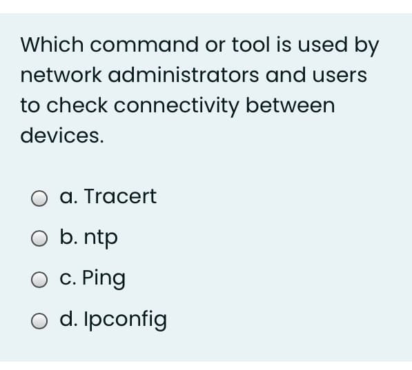 Which command or tool is used by
network administrators and users
to check connectivity between
devices.
a. Tracert
b. ntp
c. Ping
o d. Ipconfig
