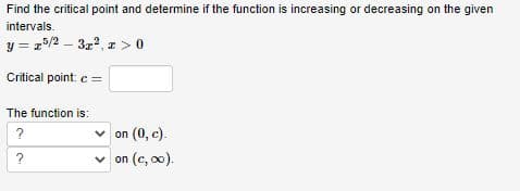 Find the critical point and determine if the function is increasing or decreasing on the given
intervals.
y = 25/2 – 322, z > 0
Critical point: c =
The function is:
on (0, c).
v on (c, o0).
