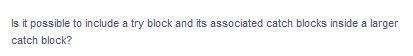 Is it possible to include a try block and its associated catch blocks inside a larger
catch block?

