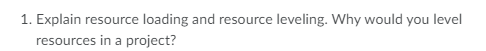 1. Explain resource loading and resource leveling. Why would you level
resources in a project?
