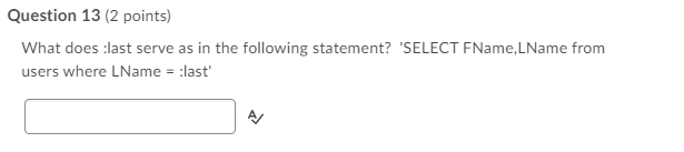 Question 13 (2 points)
What does :last serve as in the following statement? 'SELECT FName,LName from
users where LName = :last'
