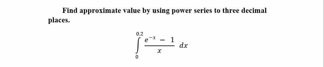Find approximate value by using power series to three decimal
places.
0.2
-x
e
1
dx
