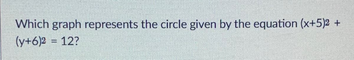 Which graph represents the circle given by the equation (x+5)2 +
(y+6)2 = 12?
%3D
