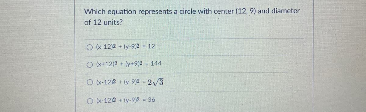 Which equation represents a circle with center (12, 9) and diameter
of 12 units?
O (x-12)2 + (y-9)2 = 12
O (x+12)2 + (y+9)2 = 144
O (x-12)2 + (y-9)2 = 2/3
%3D
O (x-12)2 + (y-9)2 = 36
