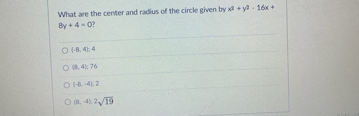 What are the center and radius of the circle given by x2 + y2 16x +
8y + 4 = 0?
O (-8, 4); 4
O (8, 4); 76
O (-8, -4); 2
O (8. -4); 2/19
