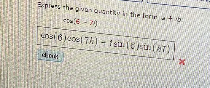 Express the given quantity in the form a + ib.
cos(6 - 71)
cos (6) cos(7h) + i sin (6)sin (47)
eBook
X