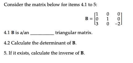 Consider the matrix below for items 4.1 to 5:
B = 0
L3
4.1 B is a/an
4.2 Calculate the determinant of B.
5. If it exists, calculate the inverse of B.
triangular matrix.
0
1
0
0