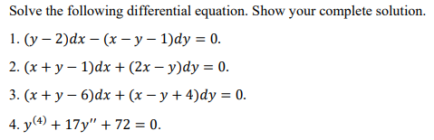Solve the following differential equation. Show your complete solution.
1. (y-2)dx - (x - y - 1)dy = 0.
2. (x + y − 1)dx + (2x - y)dy = 0.
3. (x + y - 6)dx + (x − y + 4)dy = 0.
4. y(4) + 17y" + 72 = 0.