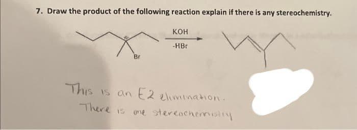7. Draw the product of the following reaction explain if there is any stereochemistry.
Br
KOH
-HBr
This is an E2 elimination.
There is one stereochemistry