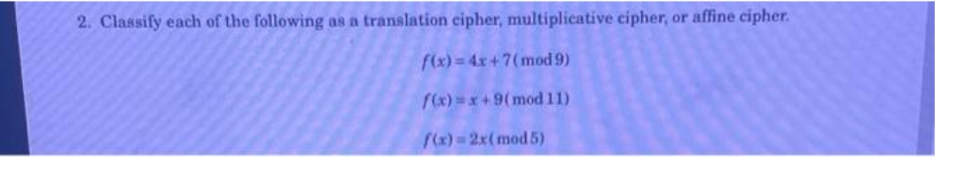 2. Classify each of the following as a translation cipher, multiplicative cipher, or affine cipher.
f(x) = 4x+7(mod 9)
f(x)=x+9(mod 11)
f(x)=2x(mod5)
