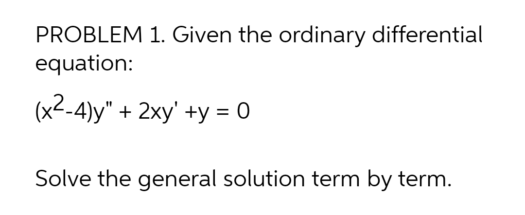 PROBLEM 1. Given the ordinary differential
equation:
(x2-4)y" + 2xy' +y = 0
Solve the general solution term by term.
