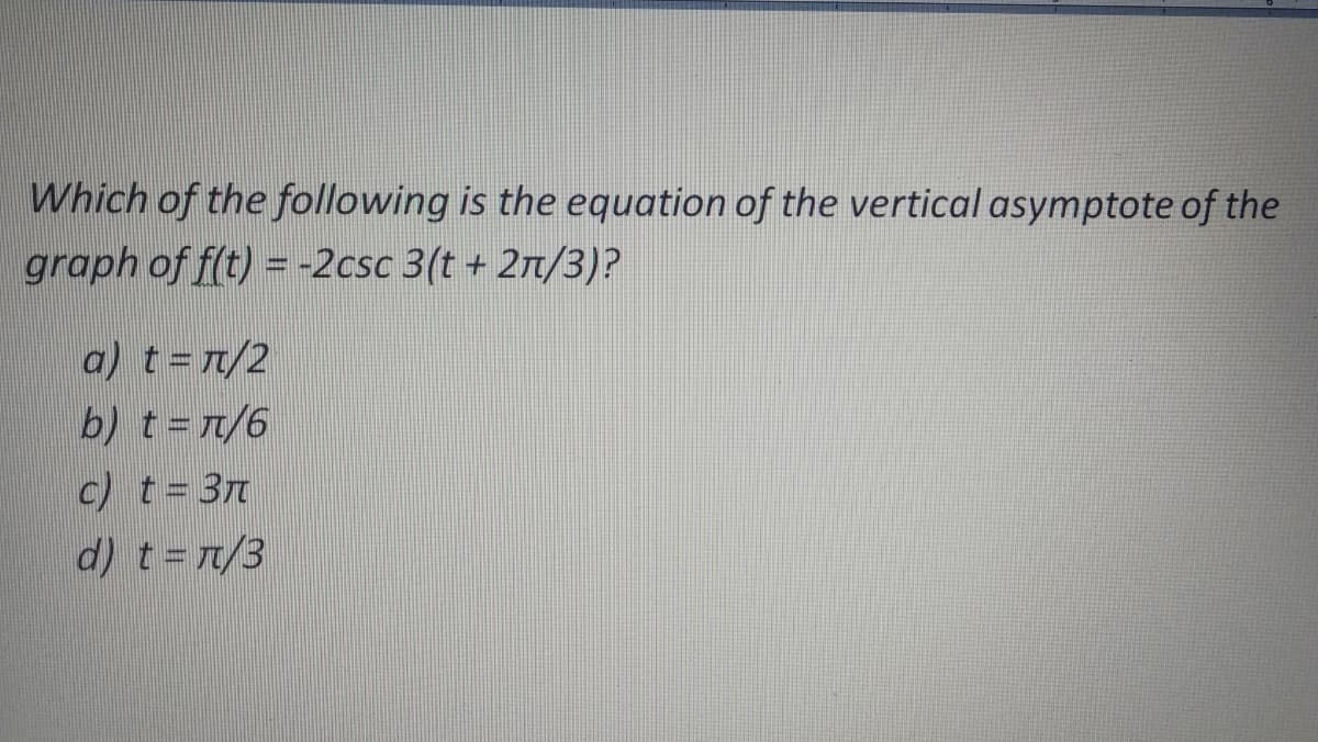 Which of the following is the equation of the vertical asymptote of the
graph of f(t) = -2csc 3(t + 2n/3)?
a) t=n/2
b) t=r/6
c) t= 3n
d) t=r/3
