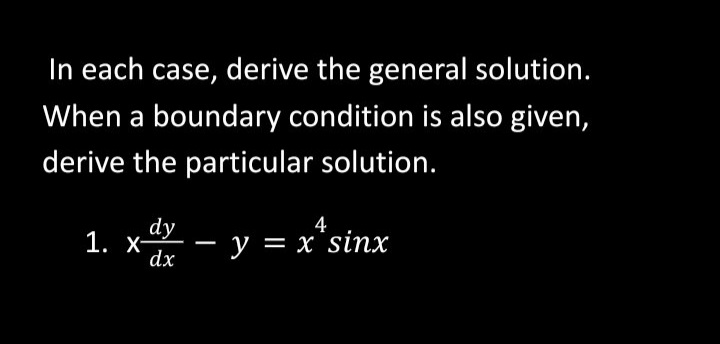 In each case, derive the general solution.
When a boundary condition is also given,
derive the particular solution.
4
dy
1. X-
-y = x'sinx
dx
