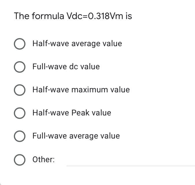 The formula Vdc=0.318Vm is
O Half-wave average value
O Full-wave dc value
O Half-wave maximum value
O Half-wave Peak value
O Full-wave average value
O Other: