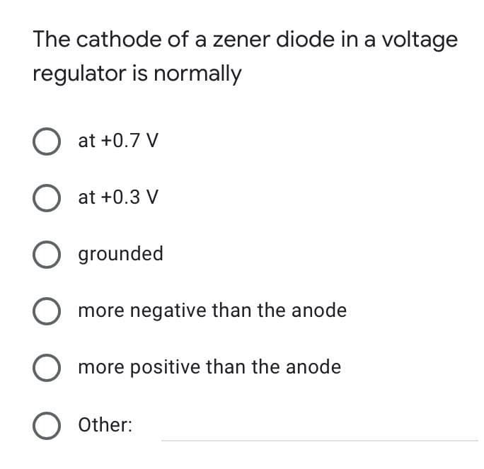 The cathode of a zener diode in a voltage
regulator is normally
O at +0.7 V
O at +0.3 V
O grounded
more negative than the anode
O more positive than the anode
O Other: