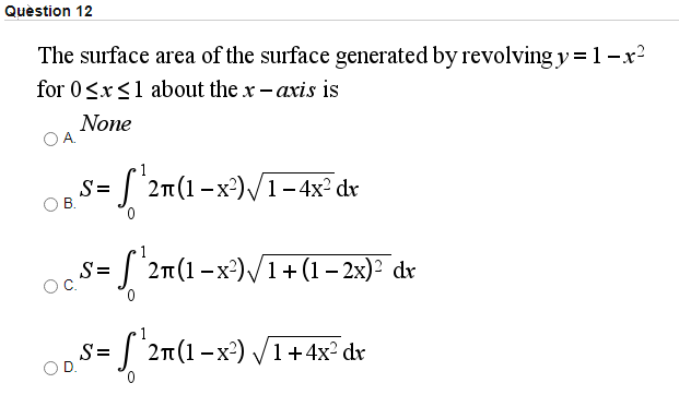 Quèstion 12
The surface area of the surface generated by revolving y = 1 -x²
for 0<x<1 about the x- axis is
None
OA.
S
В.
s=
| 2n(1-x²)/1– 4x² dr
0.
S 2n(1-x²)/1+(1– 2x)² dr
S=
S=
2n(1 -x²) /1+ 4x² dx

