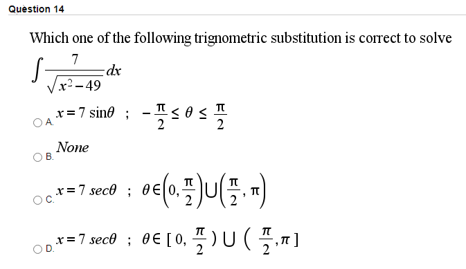 Quèstion 14
Which one of the following trignometric substitution is correct to solve
7
x²-49
x=7 sine ;
OA.
None
В.
x=7 sece ;
2
,r=7 sece ; 0€ [0, 꼭)U(곡,피
,п]
2
2
VI
