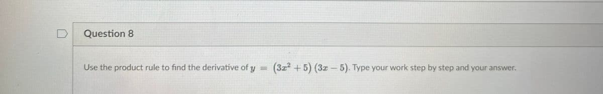 Question 8
Use the product rule to find the derivative of y =
(3z + 5) (3z - 5). Type your work step by step and your answer.
