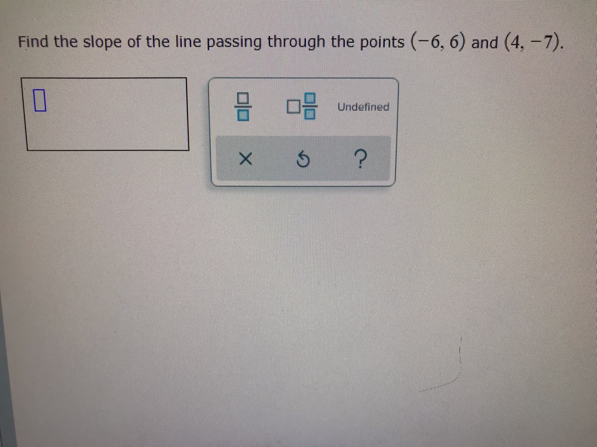 Find the slope of the line passing through the points (-6, 6) and (4, - 7).
Undefined
