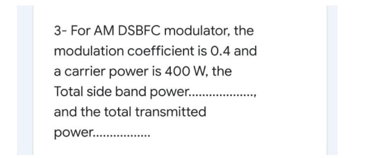 3- For AM DSBFC modulator, the
modulation coefficient is 0.4 and
a carrier power is 400 W, the
Total side band power..
and the total transmitted
power..
