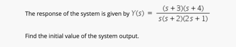 (s +3)(5 +4)
The response of the system is given by Y(s)
%3D
s(s + 2)(25 + 1)
Find the initial value of the system output.
