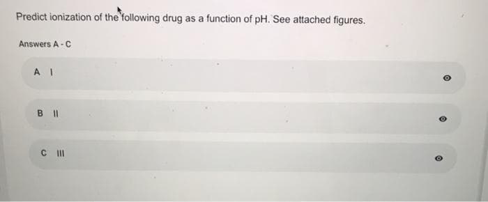 Predict ionization of the following drug as a function of pH. See attached figures.
Answers A - C
A I
BII
C II
