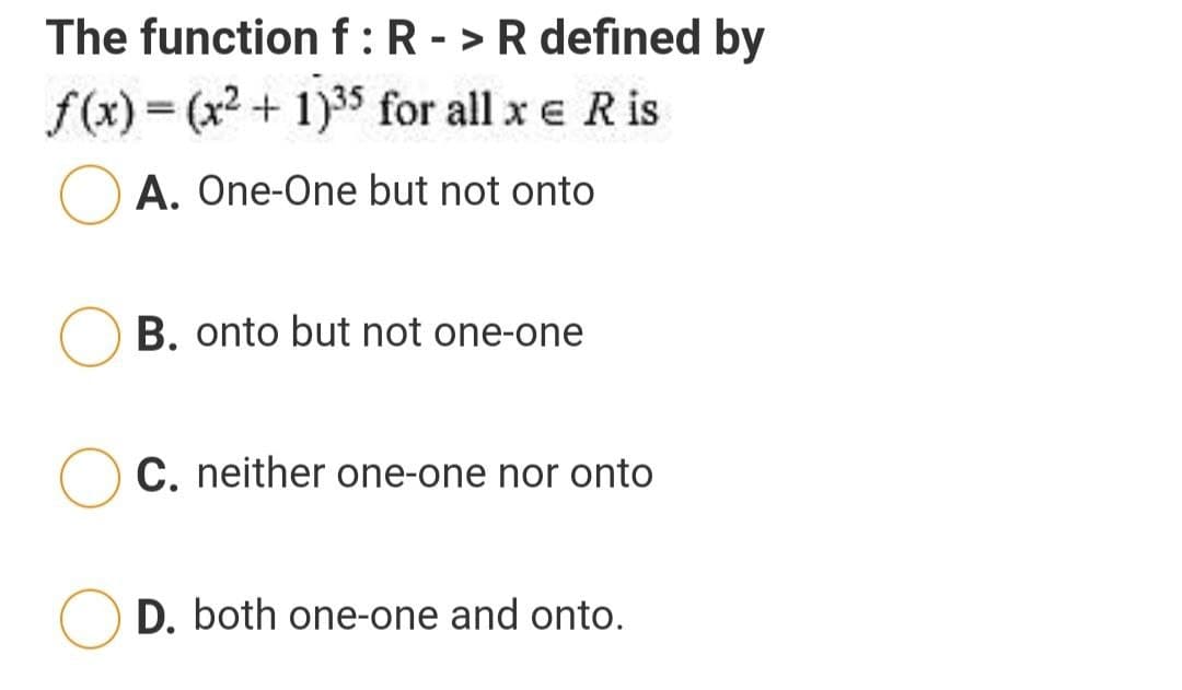 The functionf:R->R defined by
f(x) = (x2+ 1)35 for all x e R is
A. One-One but not onto
B. onto but not one-one
C. neither one-one nor onto
D. both one-one and onto.
