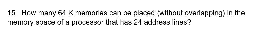 15. How many 64 K memories can be placed (without overlapping) in the
memory space of a processor that has 24 address lines?
