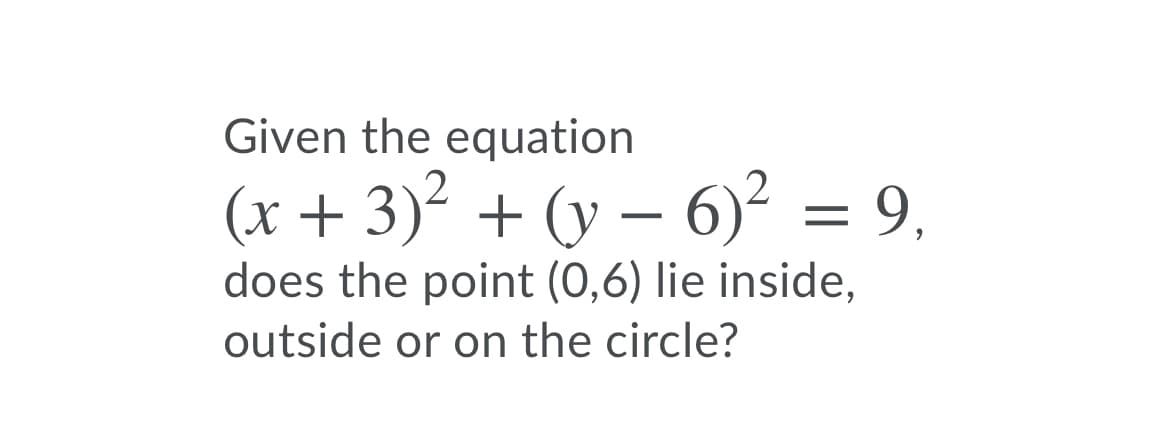 Given the equation
(x + 3)² + (y – 6)² = 9.
does the point (0,6) lie inside,
outside or on the circle?
