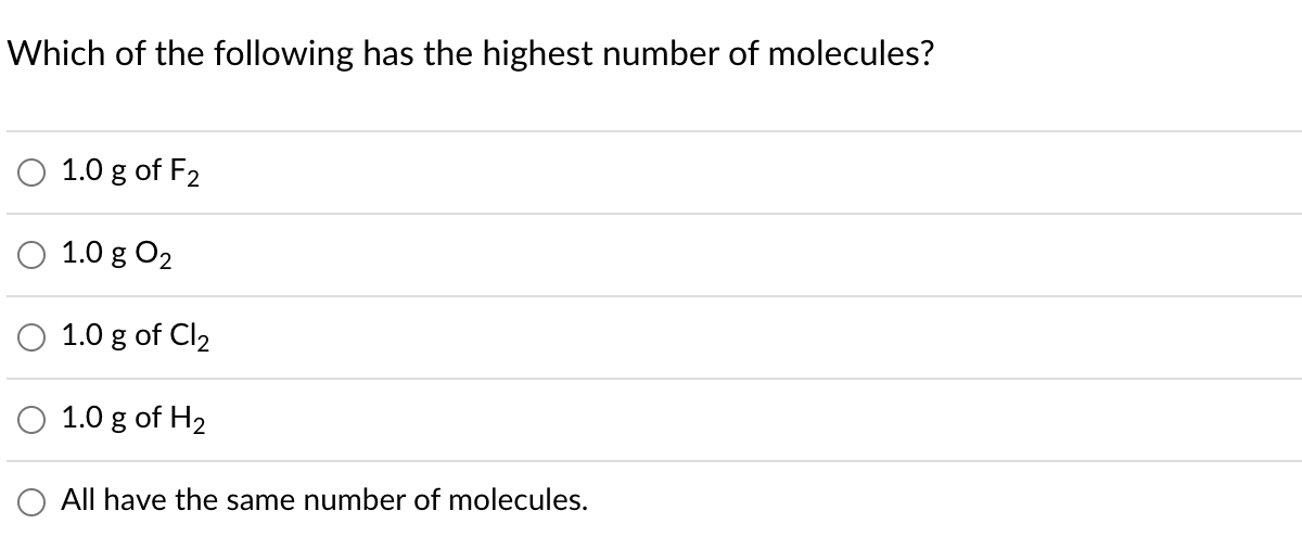 Which of the following has the highest number of molecules?
O 1.0 g of F2
O 1.0 g O2
1.0 g of Cl2
O 1.0 g of H2
All have the same number of molecules.
