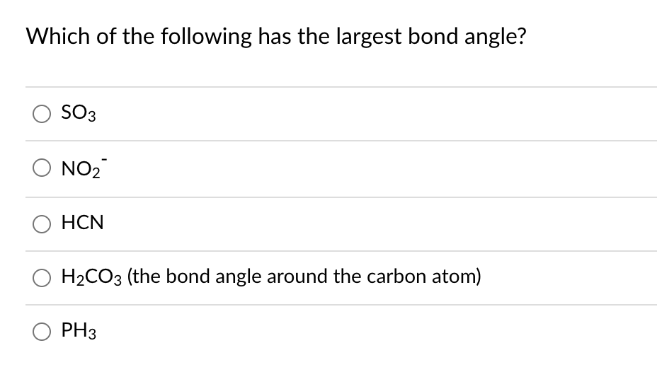 Which of the following has the largest bond angle?
SO3
O NO2
O HCN
H2CO3 (the bond angle around the carbon atom)
PH3
