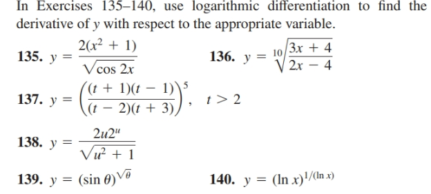 In Exercises 135–140, use logarithmic differentiation to find the
derivative of y with respect to the appropriate variable.
2(x² + 1)
Зх + 4
10
136. y
135. y =
V 2r
4
Vcos 2x
((t + 1)(t
D).
(t – 2)(t + 3),
137. y =
t> 2
2u2"
138. y =
Vư + 1
139. y = (sin 0)Vª
140. y = (In x)'/(ln x)
