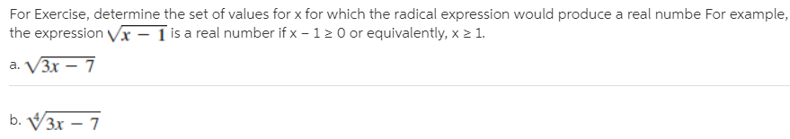 For Exercise, determine the set of values for x for which the radical expression would produce a real numbe For example,
the expression Vx – 1 is a real number if x – 12 0 or equivalently, x 2 1.
O ore
а. V3х — 7
b. V3х — 7
