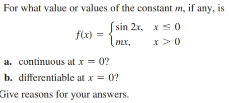 For what value or values of the constant m, if any, is
( sin 2x,
f(x) =
Imx,
x < 0
x > 0
тх,
a. continuous at x = 0?
b. differentiable at x = 0?
Give reasons for your answers.
