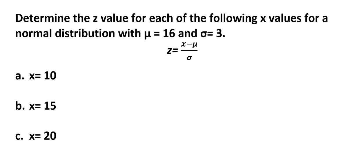 Determine the z value for each of the following x values for a
normal distribution withu = 16 and o= 3.
x-u
Z=
а. х3 10
b. x= 15
C. X= 20

