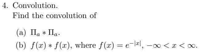4. Convolution.
Find the convolution of
(a) Ila * IIa.
(b) f(x) * f(x), where f(x) = e-l2l, -00 < x < o.
|

