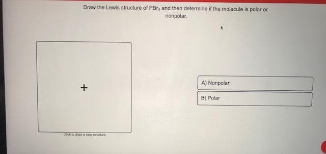 Draw the Lewis structure of PBr, and then determine if the molecule is polar or
nonpolar.
